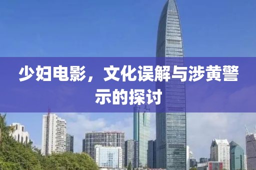 少婦電影，文化誤解與涉黃警示的探討