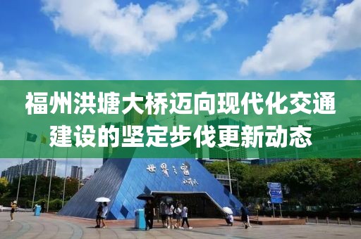 福州洪塘大橋邁向現(xiàn)代化交通建設(shè)的堅定步伐更新動態(tài)