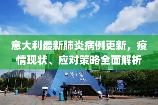 意大利最新肺炎病例更新，疫情現(xiàn)狀、應(yīng)對(duì)策略全面解析