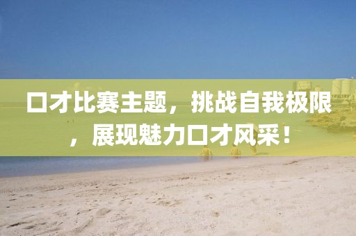 口才比賽主題，挑戰(zhàn)自我極限，展現(xiàn)魅力口才風(fēng)采！