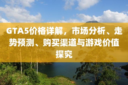 GTA5價(jià)格詳解，市場(chǎng)分析、走勢(shì)預(yù)測(cè)、購(gòu)買(mǎi)渠道與游戲價(jià)值探究