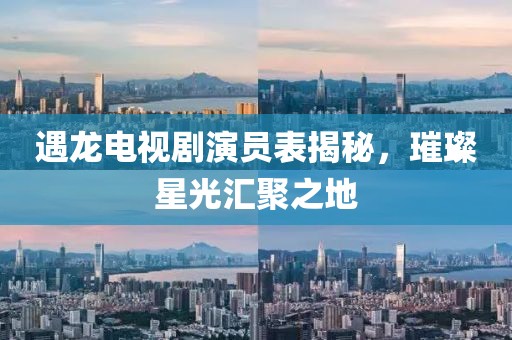 遇龍電視劇演員表揭秘，璀璨星光匯聚之地