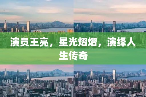 演員王亮，星光熠熠，演繹人生傳奇
