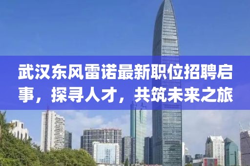 武漢東風(fēng)雷諾最新職位招聘啟事，探尋人才，共筑未來(lái)之旅