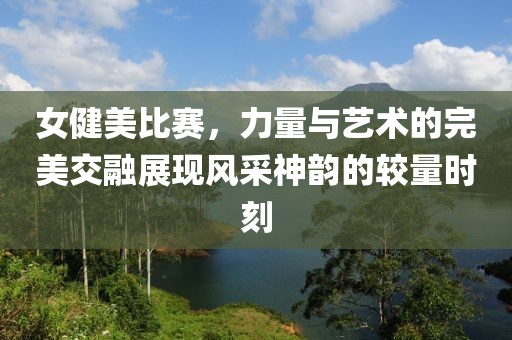 女健美比賽，力量與藝術(shù)的完美交融展現(xiàn)風(fēng)采神韻的較量時刻