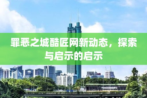 罪惡之城酷匠網(wǎng)新動態(tài)，探索與啟示的啟示