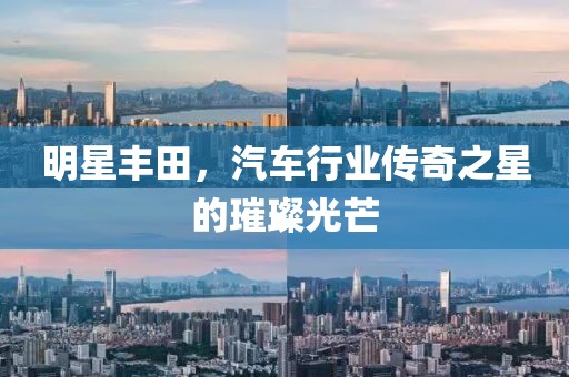 明星豐田，汽車行業(yè)傳奇之星的璀璨光芒
