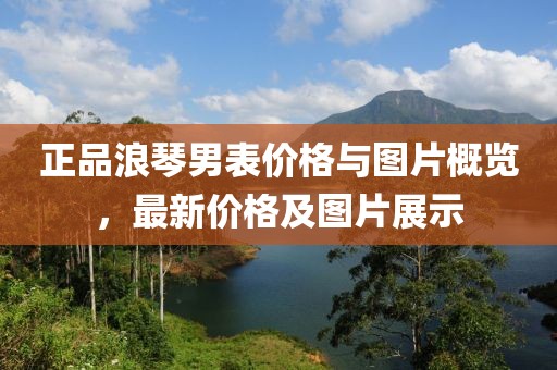 正品浪琴男表價(jià)格與圖片概覽，最新價(jià)格及圖片展示