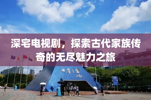 深宅電視劇，探索古代家族傳奇的無盡魅力之旅