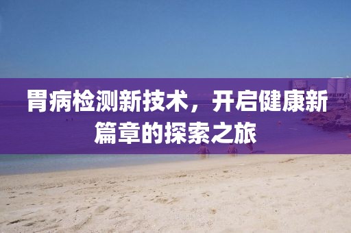 胃病檢測(cè)新技術(shù)，開啟健康新篇章的探索之旅