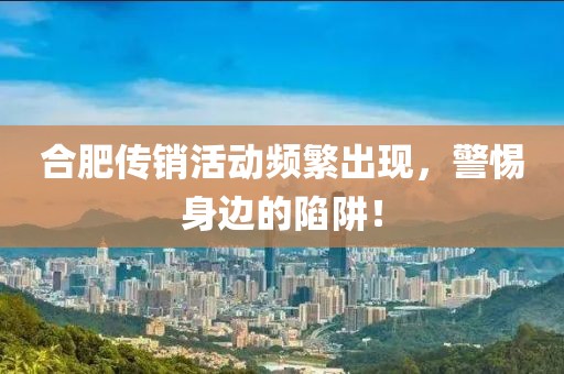 合肥傳銷活動頻繁出現(xiàn)，警惕身邊的陷阱！