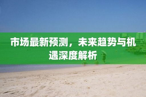 市場(chǎng)最新預(yù)測(cè)，未來(lái)趨勢(shì)與機(jī)遇深度解析