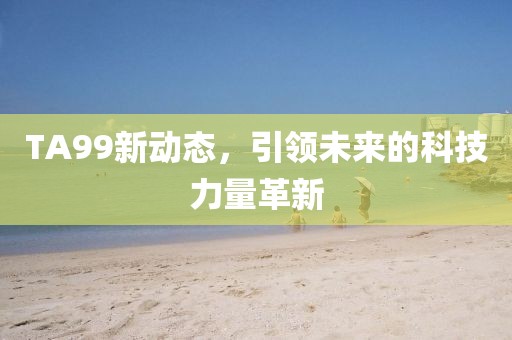 TA99新動(dòng)態(tài)，引領(lǐng)未來(lái)的科技力量革新