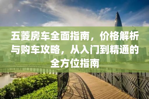 五菱房車全面指南，價(jià)格解析與購車攻略，從入門到精通的全方位指南