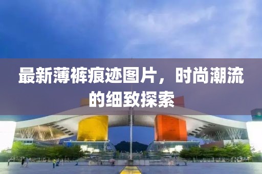 最新薄褲痕跡圖片，時(shí)尚潮流的細(xì)致探索