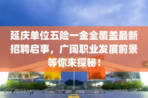 延慶單位五險(xiǎn)一金全覆蓋最新招聘啟事，廣闊職業(yè)發(fā)展前景等你來(lái)探秘！