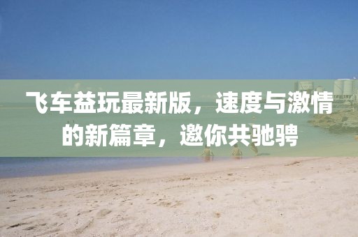 飛車益玩最新版，速度與激情的新篇章，邀你共馳騁
