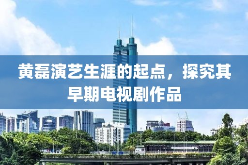 黃磊演藝生涯的起點(diǎn)，探究其早期電視劇作品