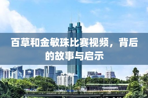 百草和金敏珠比賽視頻，背后的故事與啟示