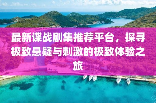 最新諜戰(zhàn)劇集推薦平臺(tái)，探尋極致懸疑與刺激的極致體驗(yàn)之旅