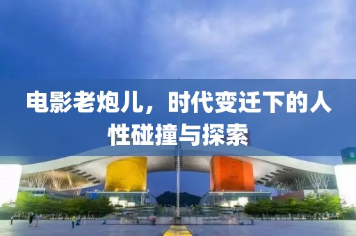電影老炮兒，時(shí)代變遷下的人性碰撞與探索