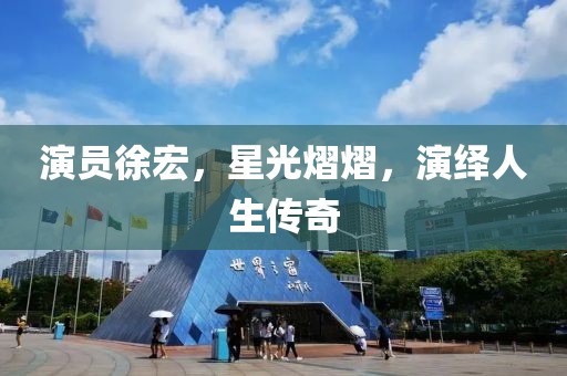 演員徐宏，星光熠熠，演繹人生傳奇