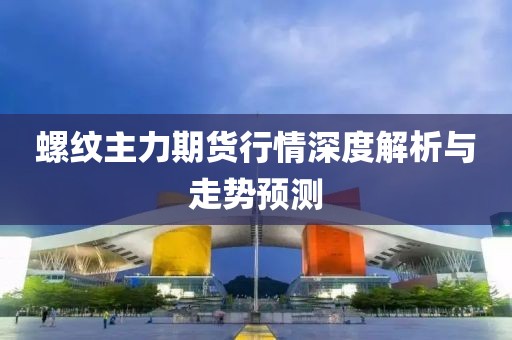 螺紋主力期貨行情深度解析與走勢預(yù)測