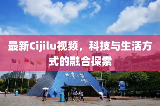最新Cijilu視頻，科技與生活方式的融合探索