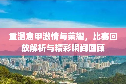 重溫意甲激情與榮耀，比賽回放解析與精彩瞬間回顧