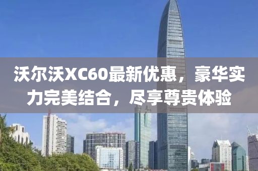 沃爾沃XC60最新優(yōu)惠，豪華實(shí)力完美結(jié)合，盡享尊貴體驗(yàn)