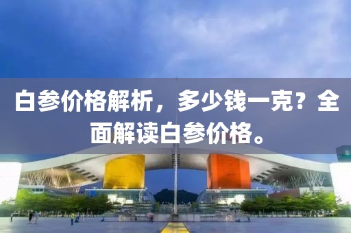白參價(jià)格解析，多少錢一克？全面解讀白參價(jià)格。