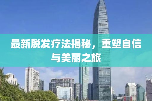 最新脫發(fā)療法揭秘，重塑自信與美麗之旅