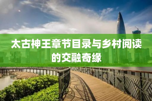 太古神王章節(jié)目錄與鄉(xiāng)村閱讀的交融奇緣
