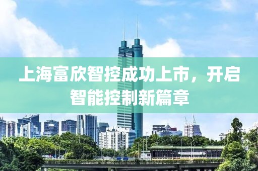 上海富欣智控成功上市，開啟智能控制新篇章