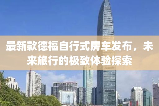 最新款德福自行式房車發(fā)布，未來旅行的極致體驗探索