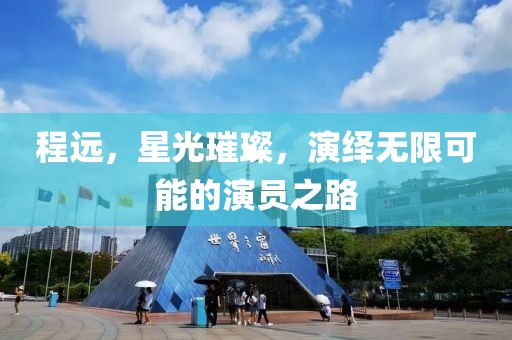 程遠(yuǎn)，星光璀璨，演繹無限可能的演員之路