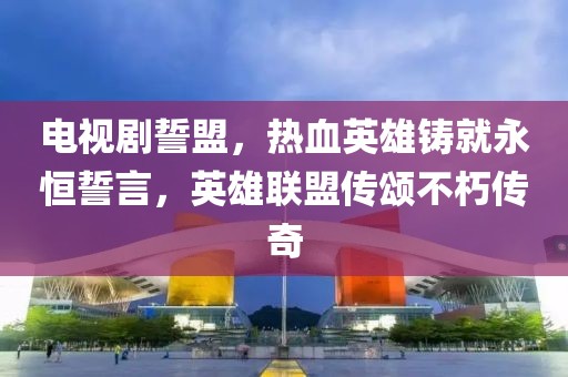 電視劇誓盟，熱血英雄鑄就永恒誓言，英雄聯(lián)盟傳頌不朽傳奇