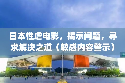 日本性虐電影，揭示問(wèn)題，尋求解決之道（敏感內(nèi)容警示）