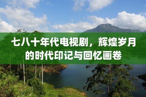 七八十年代電視劇，輝煌歲月的時(shí)代印記與回憶畫(huà)卷