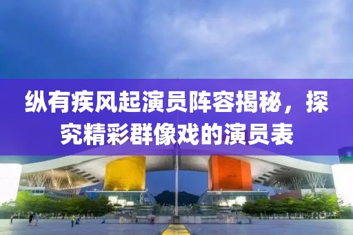縱有疾風(fēng)起演員陣容揭秘，探究精彩群像戲的演員表