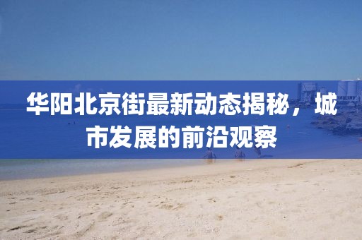 華陽北京街最新動(dòng)態(tài)揭秘，城市發(fā)展的前沿觀察