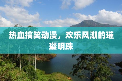 熱血搞笑動(dòng)漫，歡樂風(fēng)潮的璀璨明珠