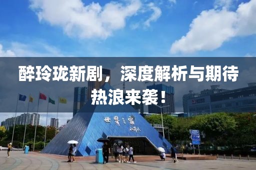 醉玲瓏新劇，深度解析與期待熱浪來襲！