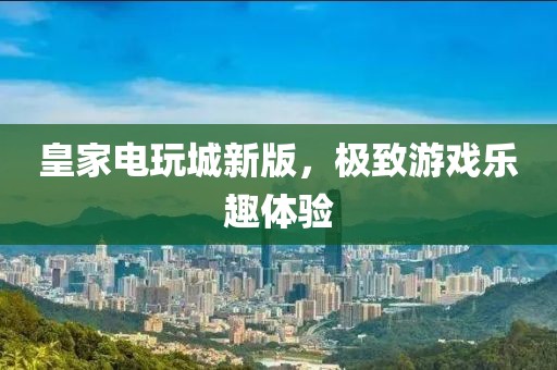 皇家電玩城新版，極致游戲樂趣體驗