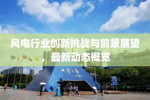 風(fēng)電行業(yè)創(chuàng)新挑戰(zhàn)與前景展望，最新動態(tài)概覽