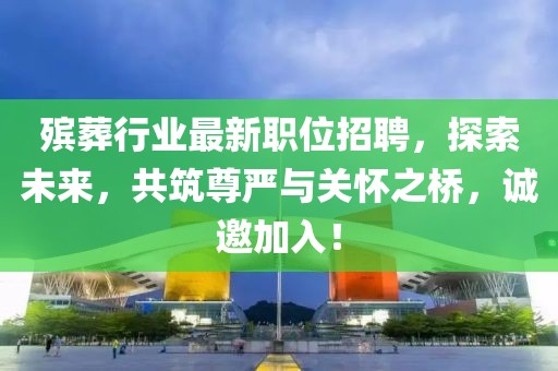 殯葬行業(yè)最新職位招聘，探索未來(lái)，共筑尊嚴(yán)與關(guān)懷之橋，誠(chéng)邀加入！