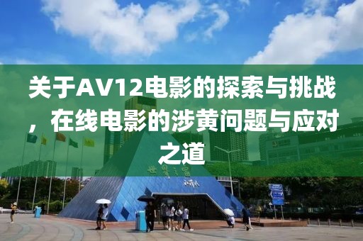 關(guān)于AV12電影的探索與挑戰(zhàn)，在線電影的涉黃問題與應(yīng)對(duì)之道