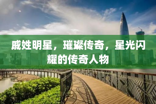 戚姓明星，璀璨傳奇，星光閃耀的傳奇人物