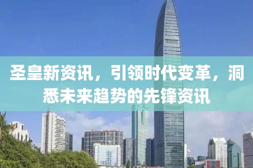圣皇新資訊，引領(lǐng)時(shí)代變革，洞悉未來趨勢的先鋒資訊