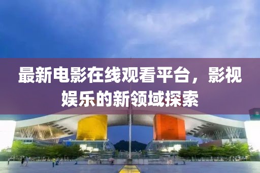 最新電影在線觀看平臺，影視娛樂的新領域探索